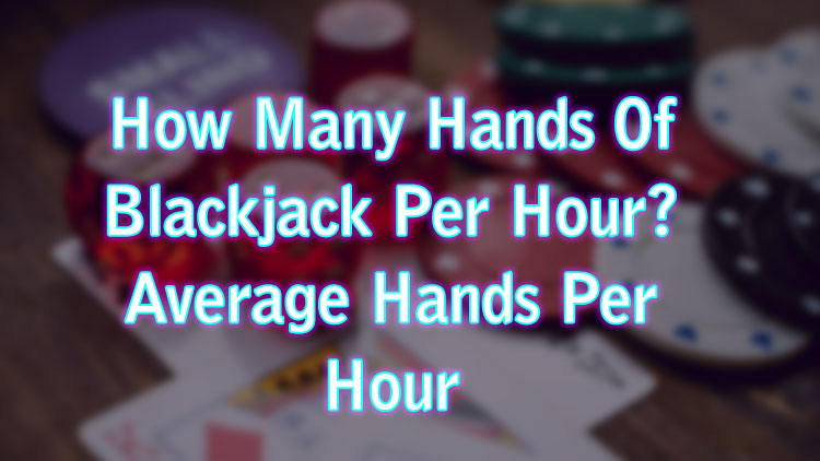 How Many Hands Of Blackjack Per Hour? Average Hands Per Hour