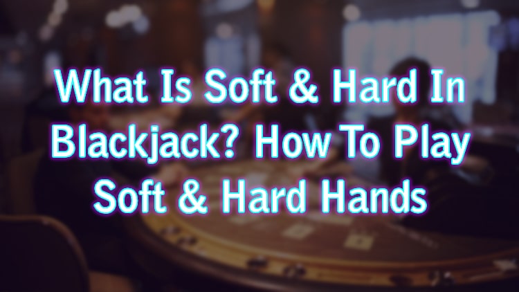 What Is Soft & Hard In Blackjack? How To Play Soft & Hard Hands